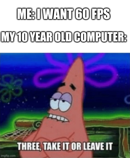 *Insert interestingly carnivorous title here* | ME: I WANT 60 FPS; MY 10 YEAR OLD COMPUTER: | image tagged in three take it or leave it,spongebob meme,patrick,patrick star,gaming,pc gaming | made w/ Imgflip meme maker