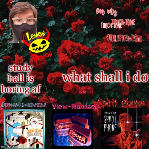 Lemon demon temp | what shall i do; study hall is boring af | image tagged in lemon demon temp | made w/ Imgflip meme maker