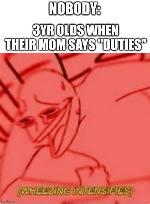 i n t r e s t i n g . . . | NOBODY:; 3YR OLDS WHEN THEIR MOM SAYS "DUTIES" | image tagged in wheeze,funny,memes,lol so funny | made w/ Imgflip meme maker