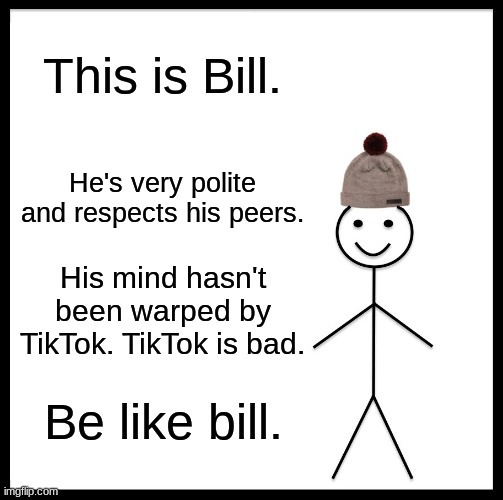 Be like Bill, He hates TikTok | This is Bill. He's very polite and respects his peers. His mind hasn't been warped by TikTok. TikTok is bad. Be like bill. | image tagged in memes,be like bill | made w/ Imgflip meme maker