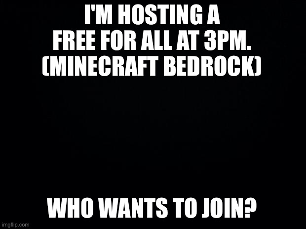 FFA | I'M HOSTING A FREE FOR ALL AT 3PM. (MINECRAFT BEDROCK); WHO WANTS TO JOIN? | image tagged in black background | made w/ Imgflip meme maker