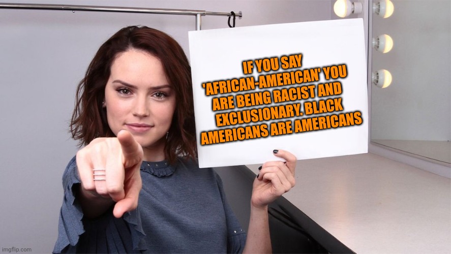 African-American is an exclusionary term cuz it implies Black people aren't regular Americans. This racist practice needs to END |  IF YOU SAY 'AFRICAN-AMERICAN' YOU ARE BEING RACIST AND EXCLUSIONARY. BLACK AMERICANS ARE AMERICANS | image tagged in daisy ridley,racism,enough | made w/ Imgflip meme maker