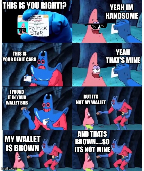 Its not me wallet | YEAH IM HANDSOME; THIS IS YOU RIGHT!? THIS IS YOUR DEBIT CARD; YEAH THAT'S MINE; BUT ITS NOT MY WALLET; I FOUND IT IN YOUR WALLET BUB; AND THATS BROWN.....SO ITS NOT MINE; MY WALLET IS BROWN | image tagged in patrick not my wallet | made w/ Imgflip meme maker