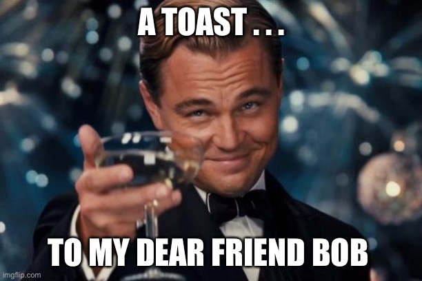 Leonardo Dicaprio Cheers | A TOAST . . . TO MY DEAR FRIEND BOB | image tagged in memes,leonardo dicaprio cheers | made w/ Imgflip meme maker