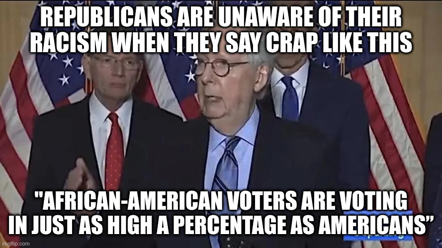He only left out the word "real" | REPUBLICANS ARE UNAWARE OF THEIR RACISM WHEN THEY SAY CRAP LIKE THIS; "AFRICAN-AMERICAN VOTERS ARE VOTING IN JUST AS HIGH A PERCENTAGE AS AMERICANS” | image tagged in mitch mcconnell,racism,republicans,voters' rights | made w/ Imgflip meme maker