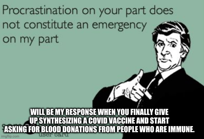 WILL BE MY RESPONSE WHEN YOU FINALLY GIVE UP SYNTHESIZING A COVID VACCINE AND START ASKING FOR BLOOD DONATIONS FROM PEOPLE WHO ARE IMMUNE. | image tagged in covid-19 | made w/ Imgflip meme maker
