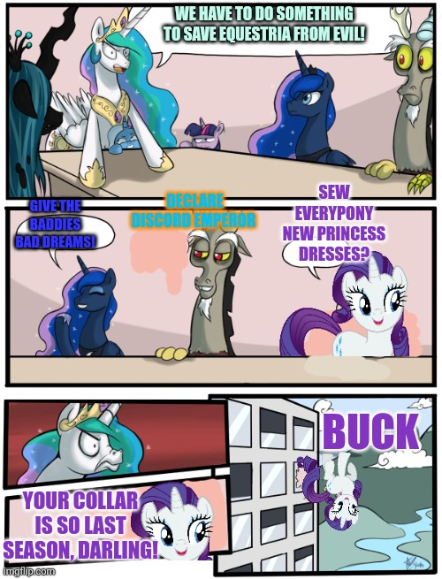 Pony boardroom | WE HAVE TO DO SOMETHING TO SAVE EQUESTRIA FROM EVIL! SEW EVERYPONY NEW PRINCESS DRESSES? GIVE THE BADDIES BAD DREAMS! DECLARE DISCORD EMPEROR; BUCK; YOUR COLLAR IS SO LAST SEASON, DARLING! | image tagged in boardroom meeting suggestion pony version,mlp,rarity,fashion horse | made w/ Imgflip meme maker