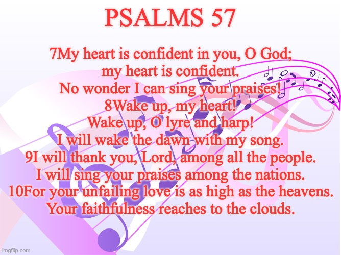 “Do Not Destroy!” | PSALMS 57; 7My heart is confident in you, O God;
my heart is confident.
No wonder I can sing your praises!
8Wake up, my heart!
Wake up, O lyre and harp!
I will wake the dawn with my song.
9I will thank you, Lord, among all the people.
I will sing your praises among the nations.
10For your unfailing love is as high as the heavens.
Your faithfulness reaches to the clouds. | image tagged in elohim-elyon | made w/ Imgflip meme maker