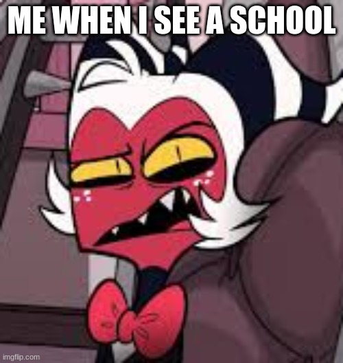 its hell | ME WHEN I SEE A SCHOOL | image tagged in moxxie | made w/ Imgflip meme maker