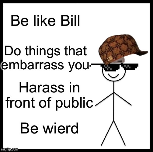 Ye be like bill you bois | Be like Bill; Do things that embarrass you; Harass in front of public; Be wierd | image tagged in memes,be like bill | made w/ Imgflip meme maker