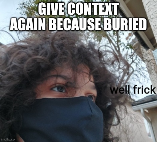 Carlos well frick | GIVE CONTEXT AGAIN BECAUSE BURIED | image tagged in carlos well frick | made w/ Imgflip meme maker