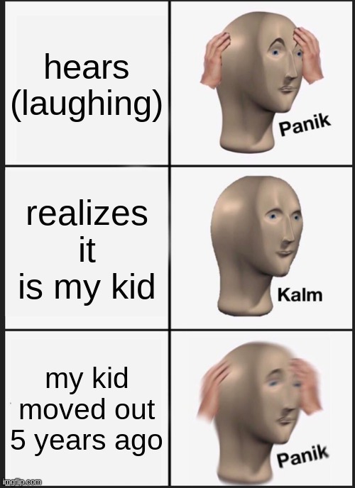 clowns |  hears (laughing); realizes it is my kid; my kid moved out 5 years ago | image tagged in memes,panik kalm panik | made w/ Imgflip meme maker