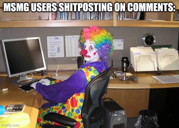 clown computer | MSMG USERS SHITPOSTING ON COMMENTS: | image tagged in clown computer | made w/ Imgflip meme maker