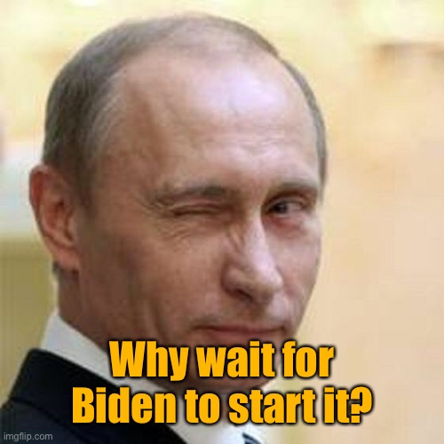 Putin Winking | Why wait for Biden to start it? | image tagged in putin winking | made w/ Imgflip meme maker