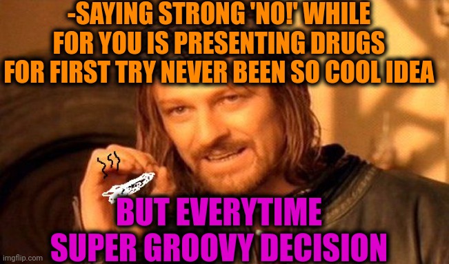 -Be more inducted for future. | -SAYING STRONG 'NO!' WHILE FOR YOU IS PRESENTING DRUGS FOR FIRST TRY NEVER BEEN SO COOL IDEA; BUT EVERYTIME SUPER GROOVY DECISION | image tagged in one does not simply 420 blaze it,don't do drugs,just say no,first time,groovy,decision | made w/ Imgflip meme maker
