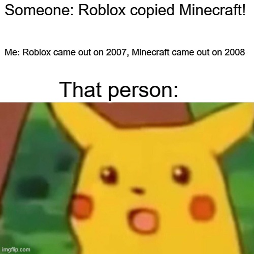 It's true! | Someone: Roblox copied Minecraft! Me: Roblox came out on 2007, Minecraft came out on 2008; That person: | image tagged in memes,surprised pikachu | made w/ Imgflip meme maker