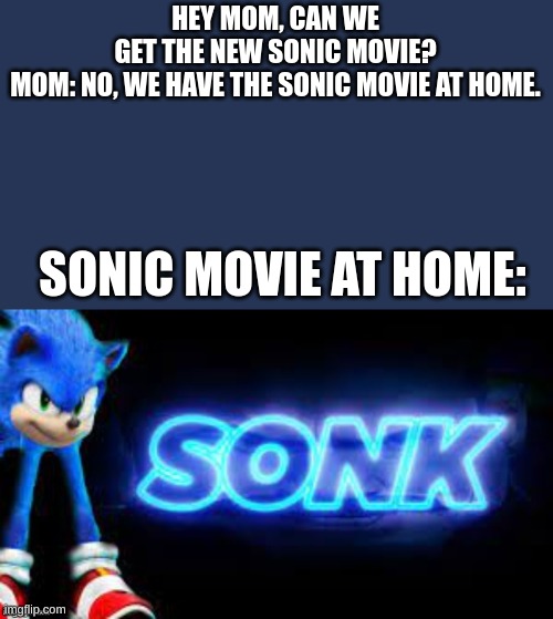 Sonk. In theaters April 9th | HEY MOM, CAN WE GET THE NEW SONIC MOVIE?
MOM: NO, WE HAVE THE SONIC MOVIE AT HOME. SONIC MOVIE AT HOME: | image tagged in sonk,sonic the hedgehog | made w/ Imgflip meme maker