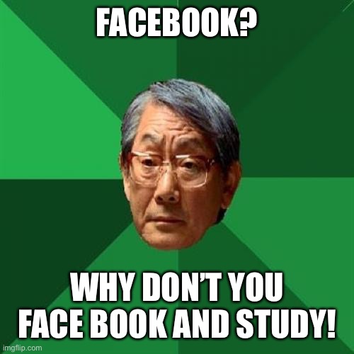 Facebook meme |  FACEBOOK? WHY DON’T YOU FACE BOOK AND STUDY! | image tagged in memes,high expectations asian father | made w/ Imgflip meme maker