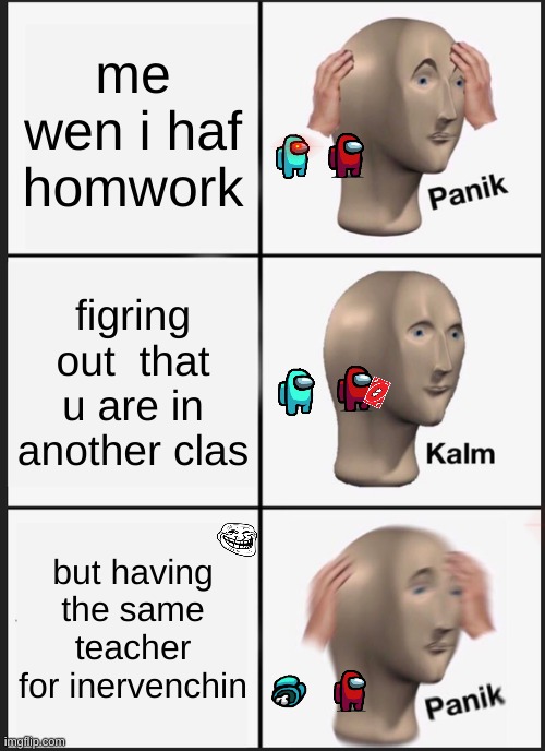 Panik Kalm Panik | me wen i haf homwork; figring out  that u are in another clas; but having the same teacher for inervenchin | image tagged in memes,panik kalm panik | made w/ Imgflip meme maker