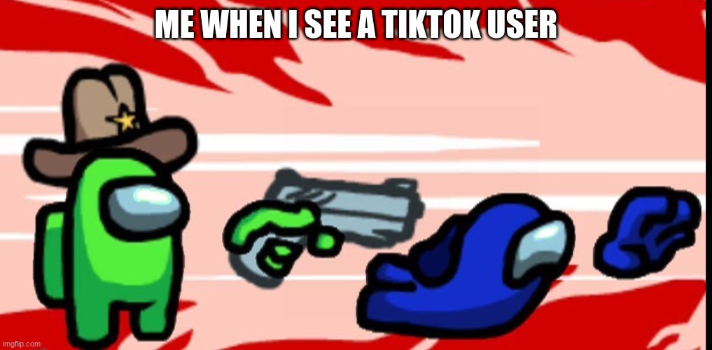 they die | ME WHEN I SEE A TIKTOK USER | image tagged in among us shoot kill | made w/ Imgflip meme maker