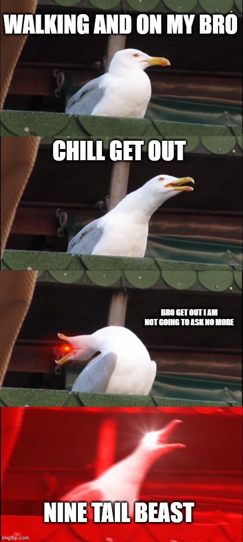 memes |  WALKING AND ON MY BRO; CHILL GET OUT; BRO GET OUT I AM NOT GOING TO ASK NO MORE; NINE TAIL BEAST | image tagged in memes,inhaling seagull | made w/ Imgflip meme maker