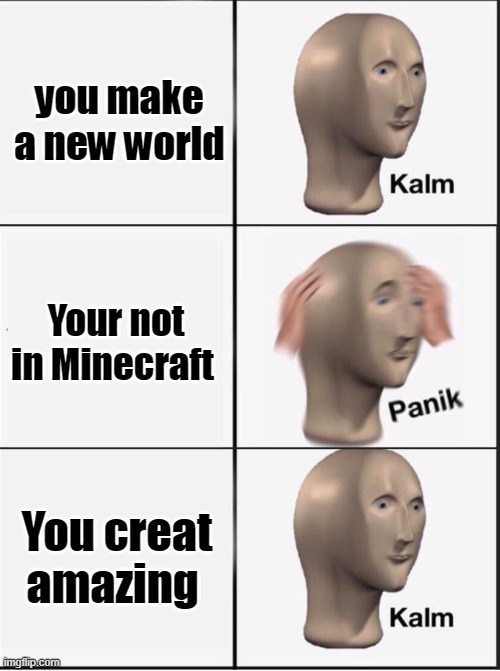 Reverse kalm panik | you make a new world; Your not in Minecraft; You creat amazing | image tagged in reverse kalm panik | made w/ Imgflip meme maker