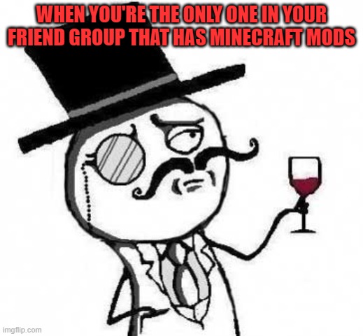 fancy meme | WHEN YOU'RE THE ONLY ONE IN YOUR FRIEND GROUP THAT HAS MINECRAFT MODS | image tagged in fancy meme | made w/ Imgflip meme maker