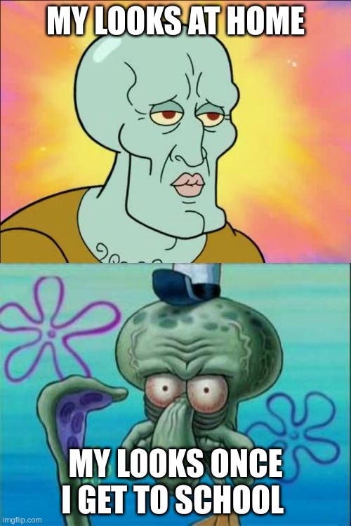 Squidward | MY LOOKS AT HOME; MY LOOKS ONCE I GET TO SCHOOL | image tagged in memes,squidward | made w/ Imgflip meme maker