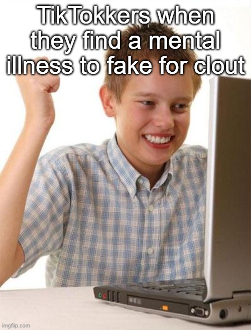 First Day On The Internet Kid |  TikTokkers when they find a mental illness to fake for clout | image tagged in memes,first day on the internet kid | made w/ Imgflip meme maker