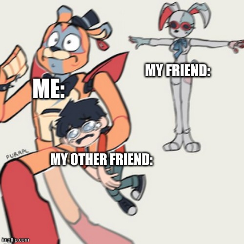 help my friend is being weird again | MY FRIEND:; ME:; MY OTHER FRIEND: | image tagged in friendship | made w/ Imgflip meme maker