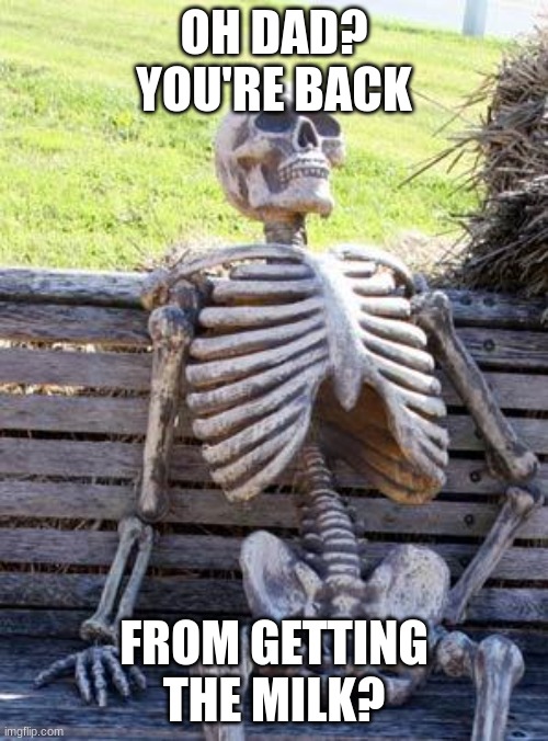 Waiting Skeleton | OH DAD? YOU'RE BACK; FROM GETTING THE MILK? | image tagged in memes,waiting skeleton | made w/ Imgflip meme maker