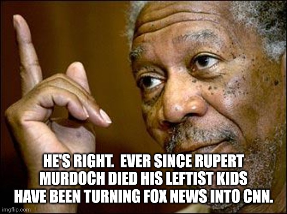 This Morgan Freeman | HE'S RIGHT.  EVER SINCE RUPERT MURDOCH DIED HIS LEFTIST KIDS HAVE BEEN TURNING FOX NEWS INTO CNN. | image tagged in this morgan freeman | made w/ Imgflip meme maker