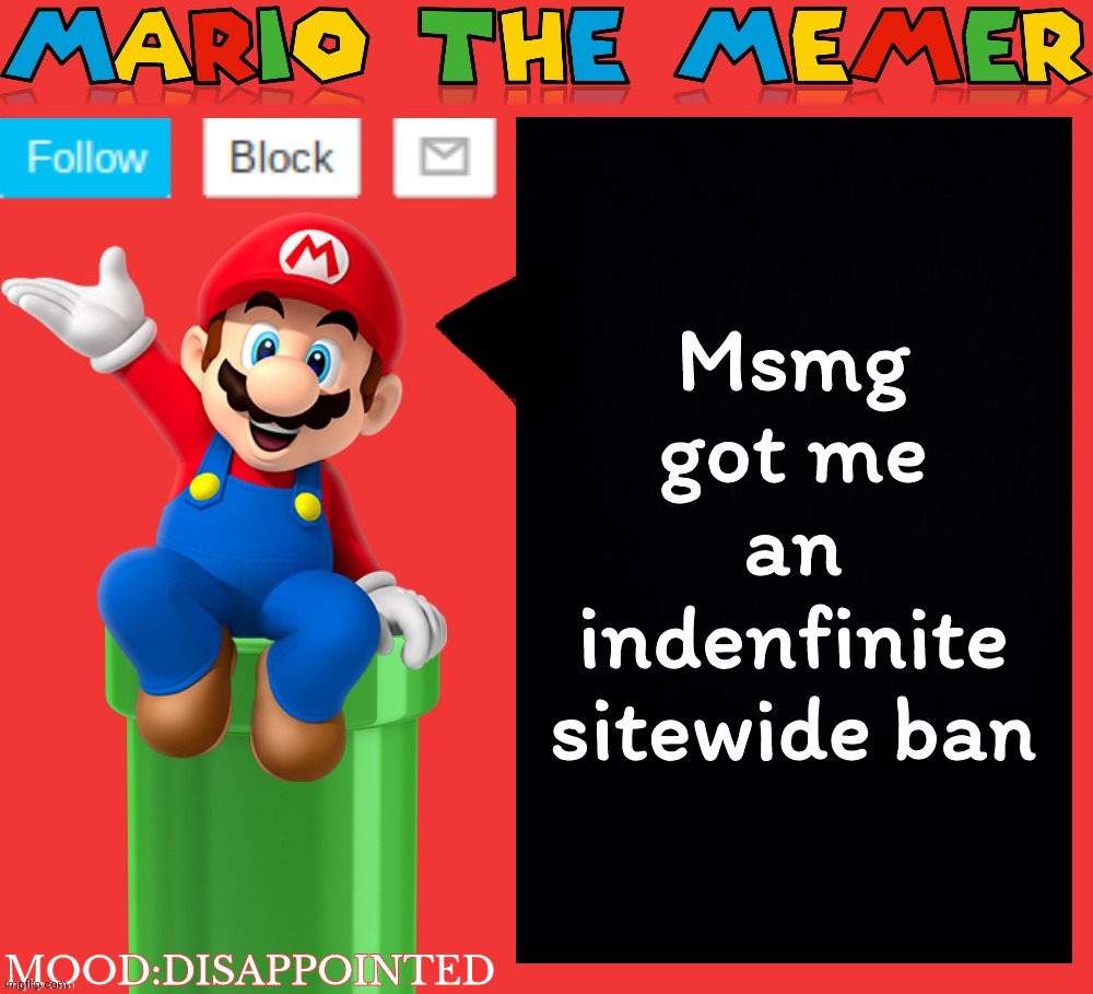 It's worse than a death threat. | Msmg got me an indenfinite sitewide ban; MOOD:DISAPPOINTED | image tagged in mariothememer announcement template v1 5 | made w/ Imgflip meme maker