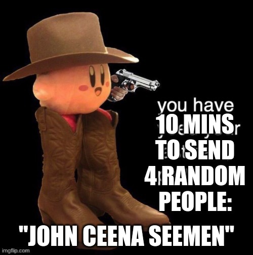 :) | 10 MINS TO SEND 4 RANDOM PEOPLE:; "JOHN CEENA SEEMEN" | image tagged in kirby you have yee-ed your last haw | made w/ Imgflip meme maker