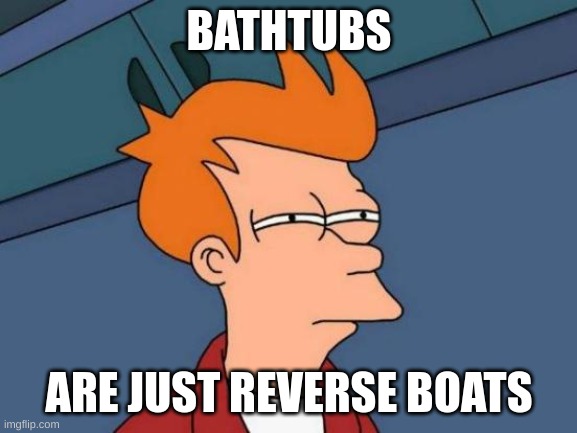 Think About This 7 | BATHTUBS; ARE JUST REVERSE BOATS | image tagged in memes,futurama fry | made w/ Imgflip meme maker