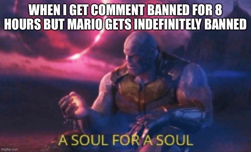 I gtg at 3:30 so I got like an hour left(IN MY TIMEZONE DAMN) | WHEN I GET COMMENT BANNED FOR 8 HOURS BUT MARIO GETS INDEFINITELY BANNED | image tagged in a soul for a soul | made w/ Imgflip meme maker