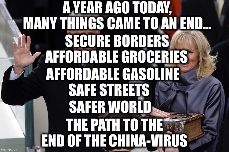 And the worst is yet to come I’m afraid… | A YEAR AGO TODAY, MANY THINGS CAME TO AN END…; SECURE BORDERS; AFFORDABLE GROCERIES; AFFORDABLE GASOLINE; SAFE STREETS; SAFER WORLD; THE PATH TO THE END OF THE CHINA-VIRUS | image tagged in joe biden,biden,democrats,democratic party,memes | made w/ Imgflip meme maker