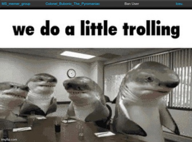 I Banned Iceu(Sauce note: and I took his mod) (Bubonic note: LMFAO) (Daniels note: hi)(hex note: the j) | image tagged in we do a little trolling | made w/ Imgflip meme maker