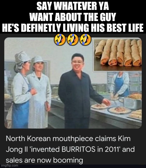 SAY WHATEVER YA WANT ABOUT THE GUY HE'S DEFINETLY LIVING HIS BEST LIFE
🤣🤣🤣 | image tagged in kim jung un,burrito inventor,best life,if you cant manfest your reality just make up a cool backstory | made w/ Imgflip meme maker