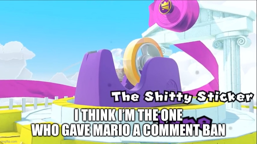 i flagged his racist comment lmao | I THINK I’M THE ONE WHO GAVE MARIO A COMMENT BAN | image tagged in the shitty sticker tape | made w/ Imgflip meme maker