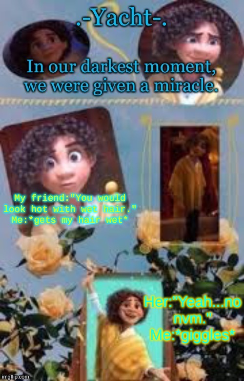 Yacht's Camilo temp | My friend:"You would look hot with wet hair."
Me:*gets my hair wet*; Her:"Yeah...no nvm."
Me:*giggles* | image tagged in yacht's camilo temp | made w/ Imgflip meme maker