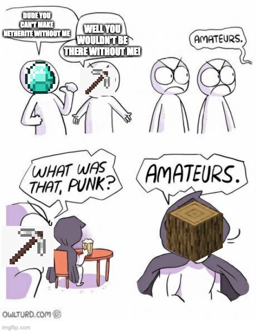 Amateurs |  DUDE YOU CAN'T MAKE NETHERITE WITHOUT ME; WELL YOU WOULDN'T BE THERE WITHOUT ME! | image tagged in amateurs | made w/ Imgflip meme maker
