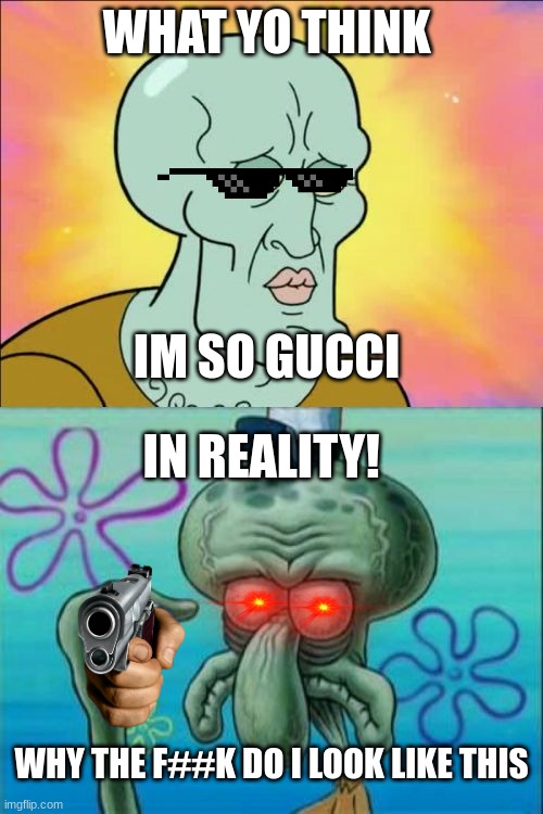 Squidward |  WHAT YO THINK; IM SO GUCCI; IN REALITY! WHY THE F##K DO I LOOK LIKE THIS | image tagged in memes,squidward | made w/ Imgflip meme maker