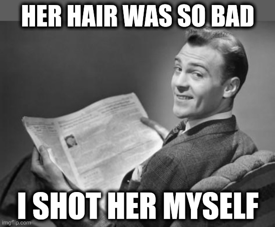 50's newspaper | HER HAIR WAS SO BAD I SHOT HER MYSELF | image tagged in 50's newspaper | made w/ Imgflip meme maker
