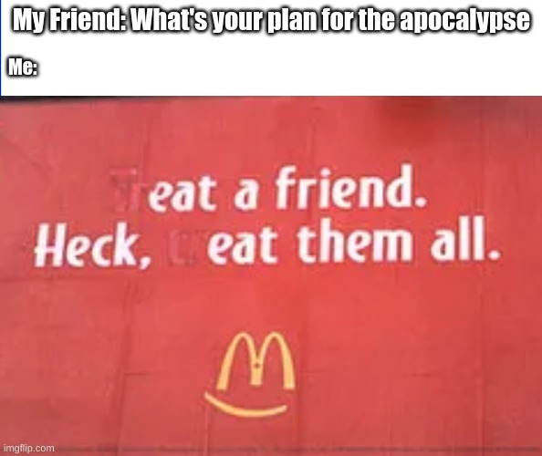 heck eat em all | My Friend: What's your plan for the apocalypse; Me: | image tagged in mcdonalds,friends | made w/ Imgflip meme maker