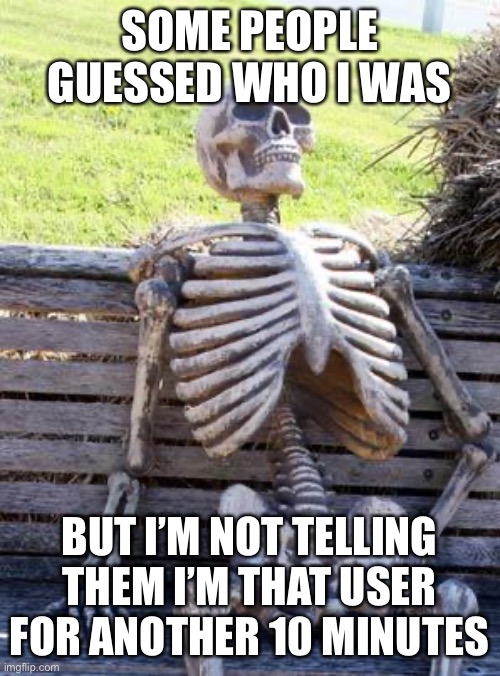 Waiting Skeleton Meme | SOME PEOPLE GUESSED WHO I WAS; BUT I’M NOT TELLING THEM I’M THAT USER FOR ANOTHER 10 MINUTES | image tagged in memes,waiting skeleton | made w/ Imgflip meme maker