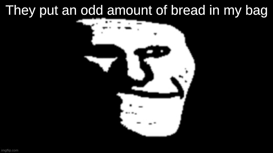 trollge | They put an odd amount of bread in my bag | image tagged in trollge | made w/ Imgflip meme maker