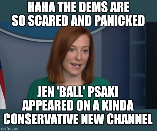 Yes, the Biden disaster is so great, Jen actually appeared on Fox. DEF CON 4 PANIC MODE FOR THE LIBS! &THE MIDTERMS ARE STILL AH | HAHA THE DEMS ARE SO SCARED AND PANICKED; JEN 'BALL' PSAKI APPEARED ON A KINDA CONSERVATIVE NEW CHANNEL | image tagged in circle back psaki,fox news | made w/ Imgflip meme maker