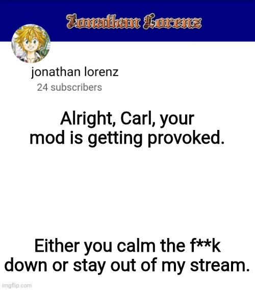 jonathan lorenz temp 3 | Alright, Carl, your mod is getting provoked. Either you calm the f**k down or stay out of my stream. | image tagged in jonathan lorenz temp 3 | made w/ Imgflip meme maker