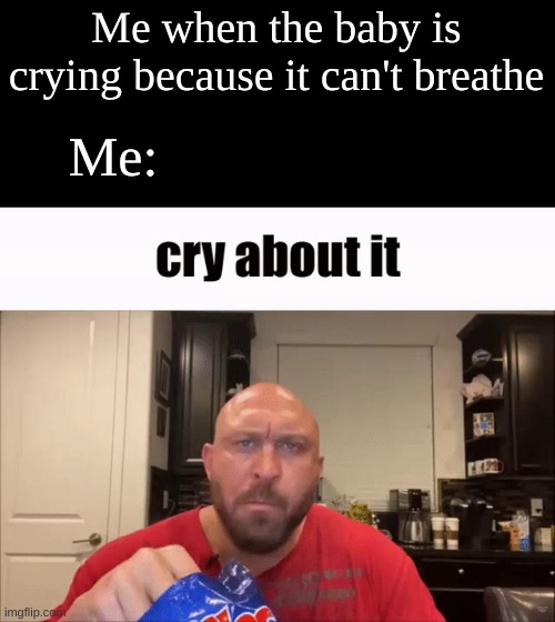 Cry About It | Me when the baby is crying because it can't breathe; Me: | image tagged in cry about it | made w/ Imgflip meme maker
